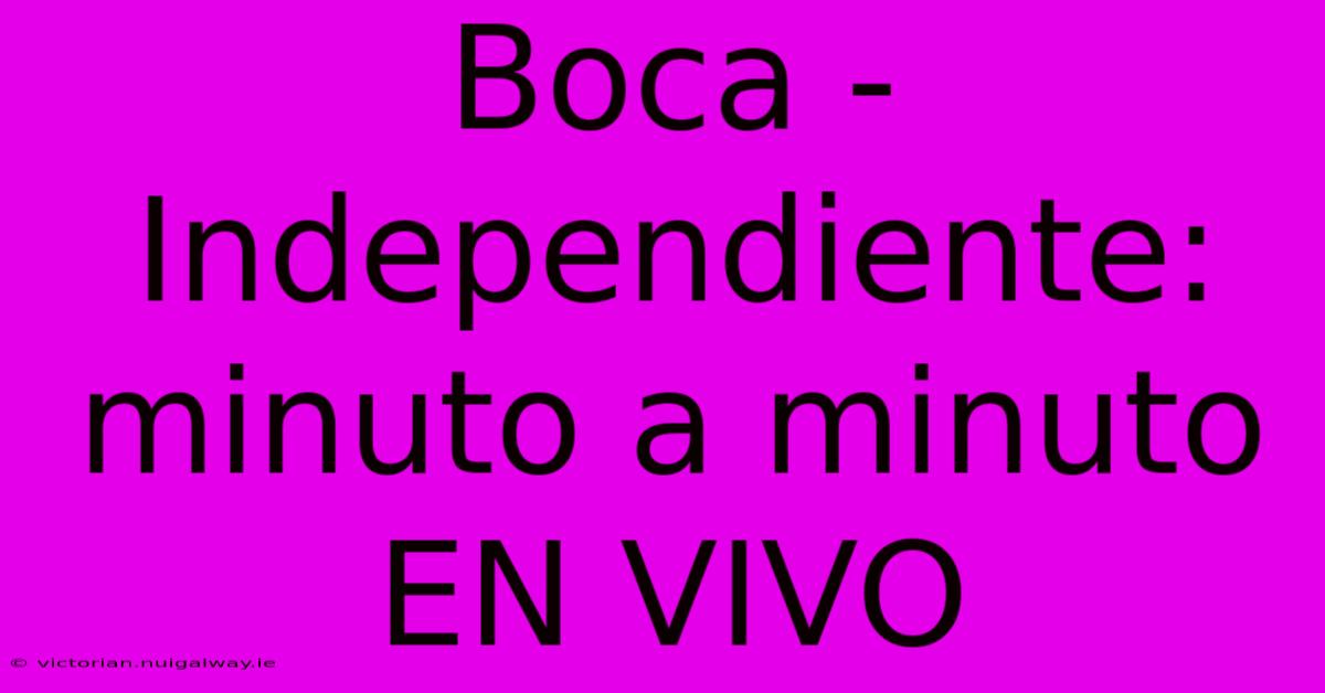 Boca - Independiente: Minuto A Minuto EN VIVO