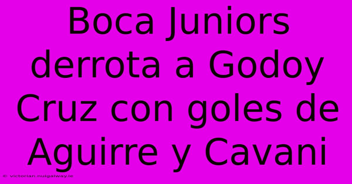 Boca Juniors Derrota A Godoy Cruz Con Goles De Aguirre Y Cavani