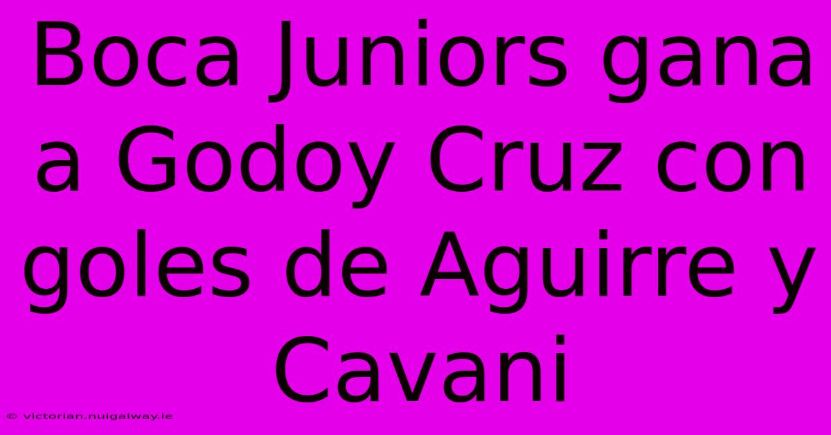 Boca Juniors Gana A Godoy Cruz Con Goles De Aguirre Y Cavani