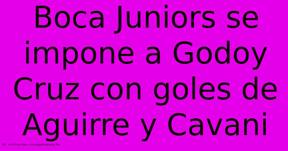 Boca Juniors Se Impone A Godoy Cruz Con Goles De Aguirre Y Cavani 