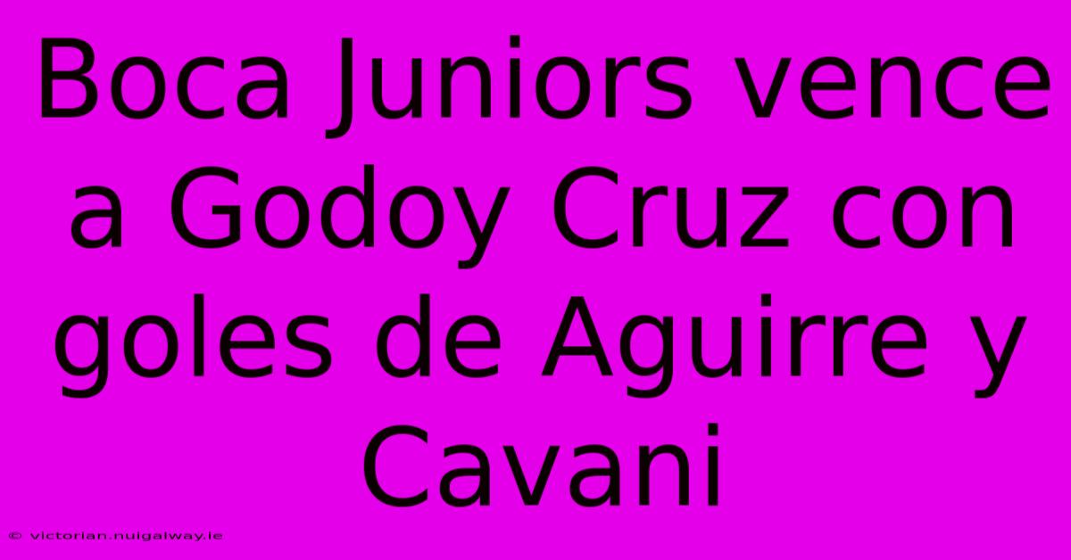 Boca Juniors Vence A Godoy Cruz Con Goles De Aguirre Y Cavani 