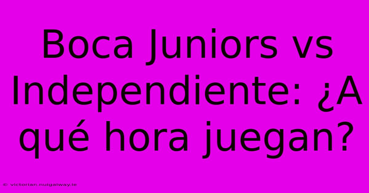 Boca Juniors Vs Independiente: ¿A Qué Hora Juegan?