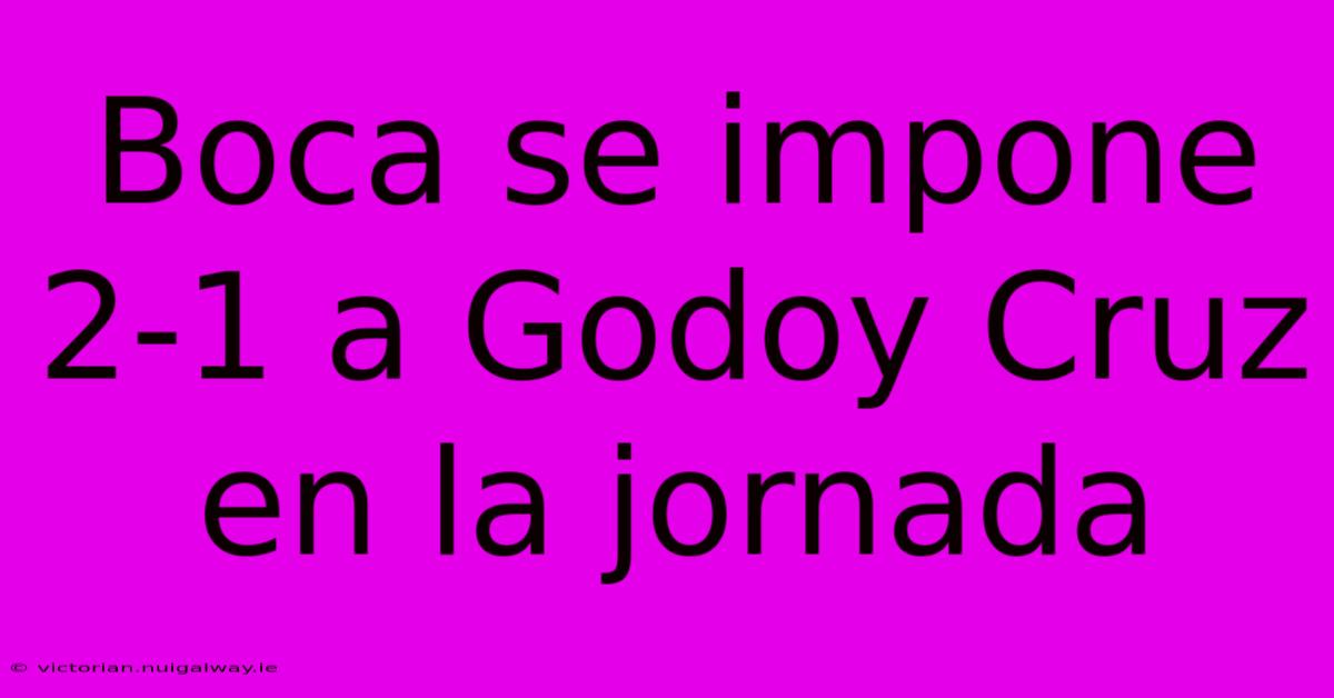 Boca Se Impone 2-1 A Godoy Cruz En La Jornada 