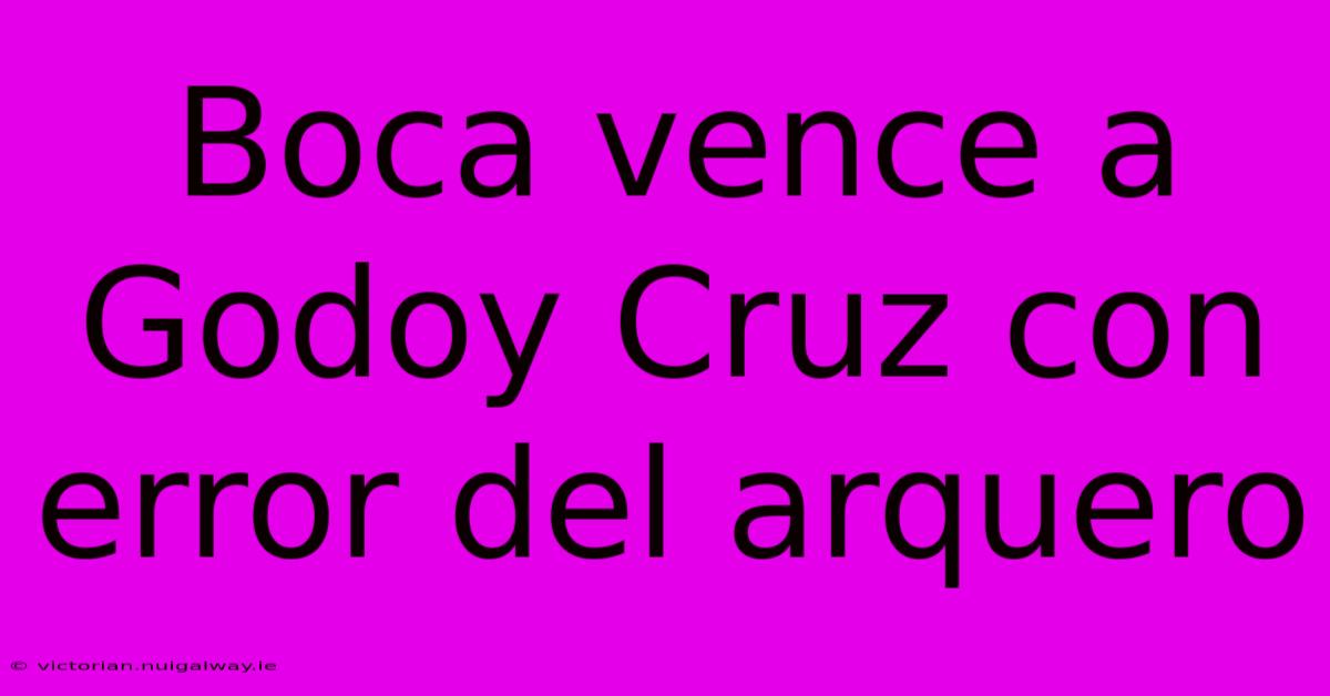 Boca Vence A Godoy Cruz Con Error Del Arquero