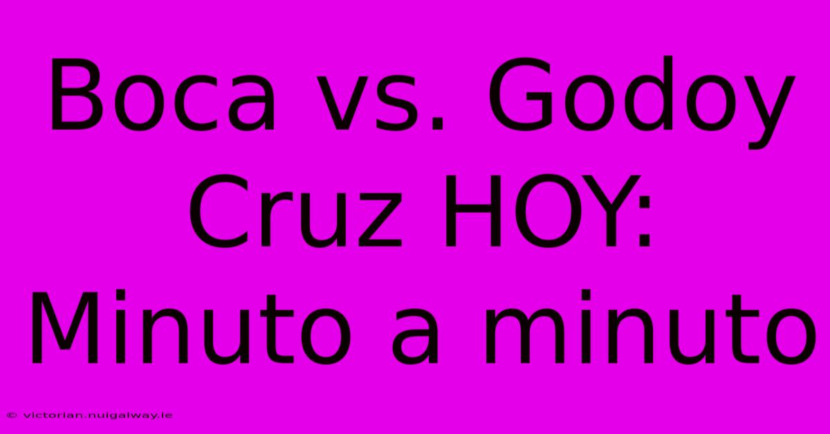 Boca Vs. Godoy Cruz HOY: Minuto A Minuto