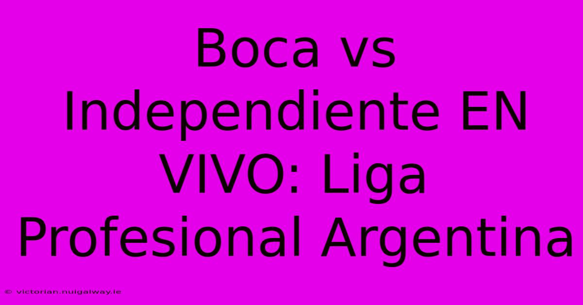 Boca Vs Independiente EN VIVO: Liga Profesional Argentina