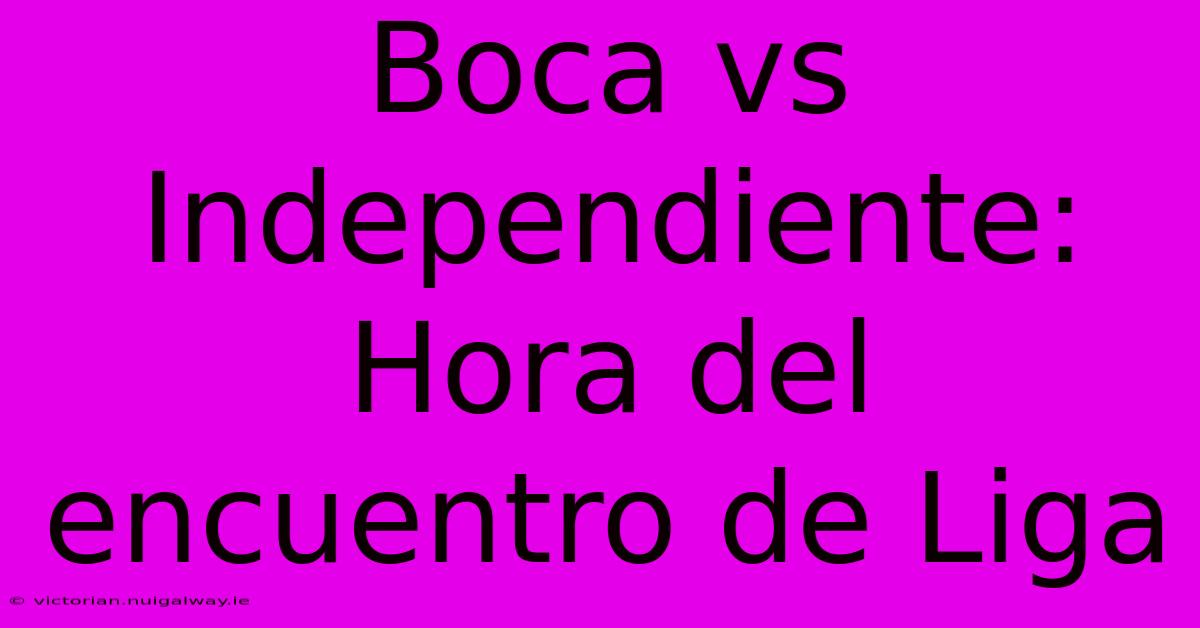 Boca Vs Independiente: Hora Del Encuentro De Liga