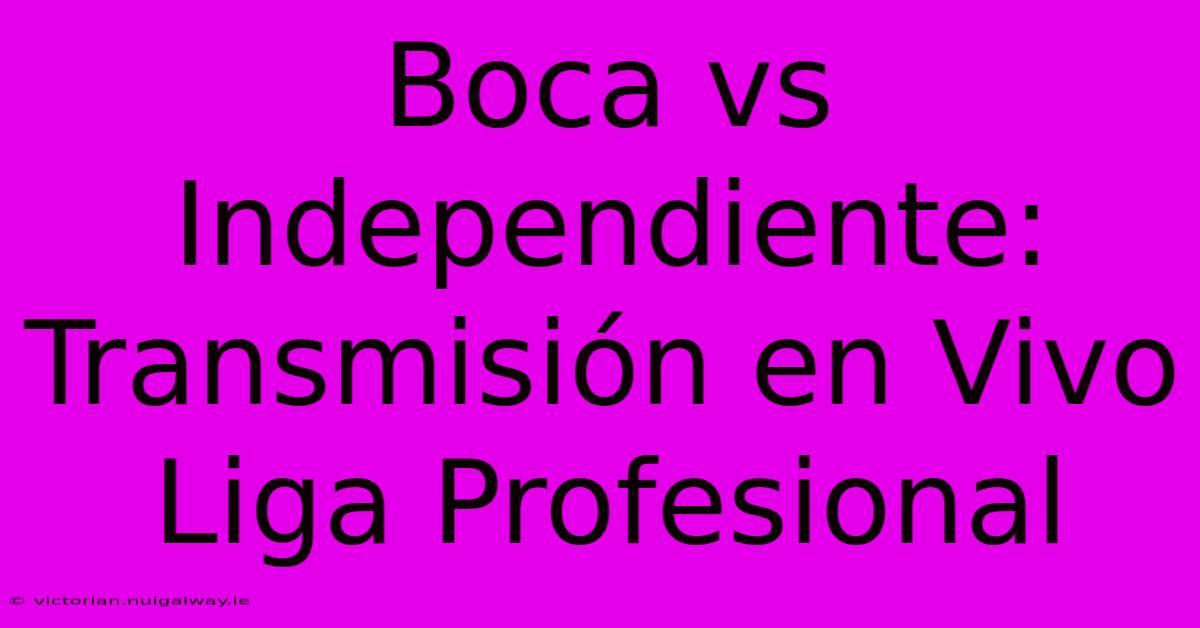 Boca Vs Independiente: Transmisión En Vivo Liga Profesional