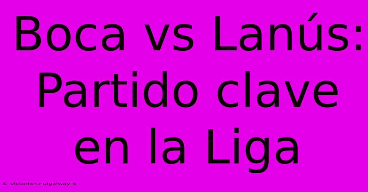 Boca Vs Lanús: Partido Clave En La Liga