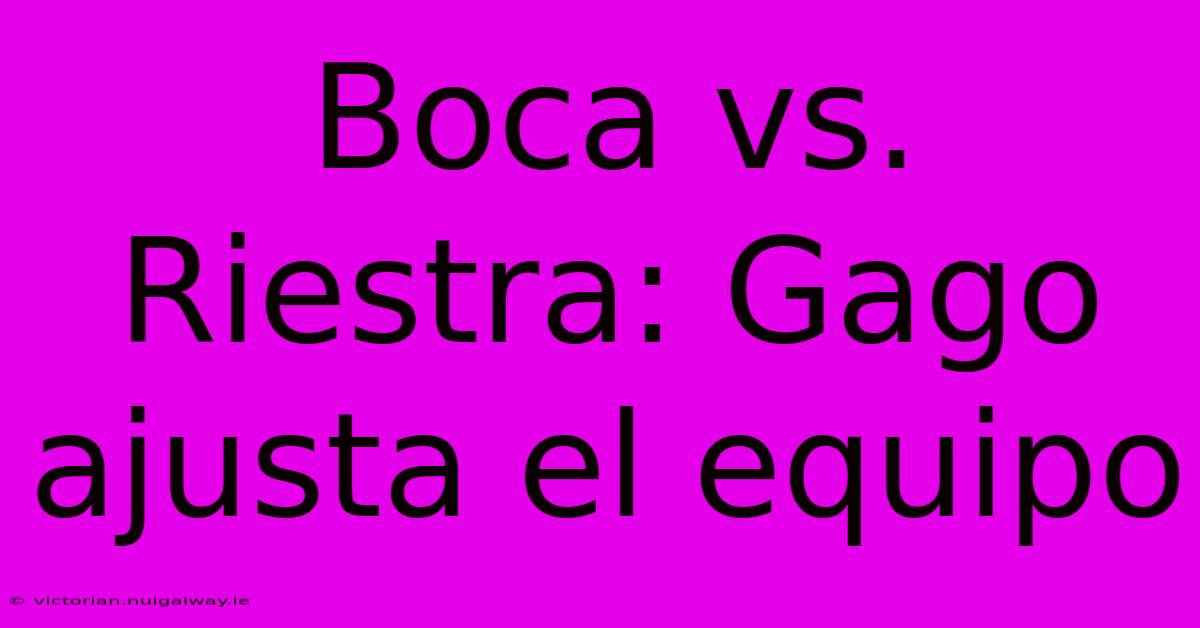 Boca Vs. Riestra: Gago Ajusta El Equipo