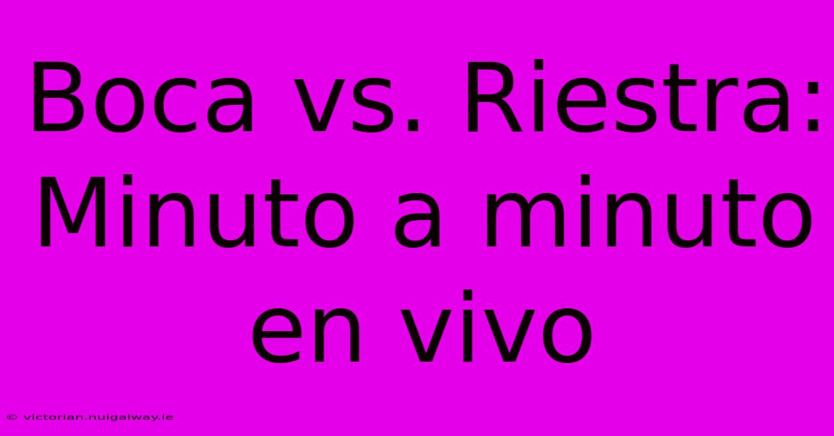 Boca Vs. Riestra: Minuto A Minuto En Vivo