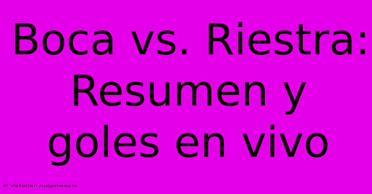 Boca Vs. Riestra: Resumen Y Goles En Vivo 