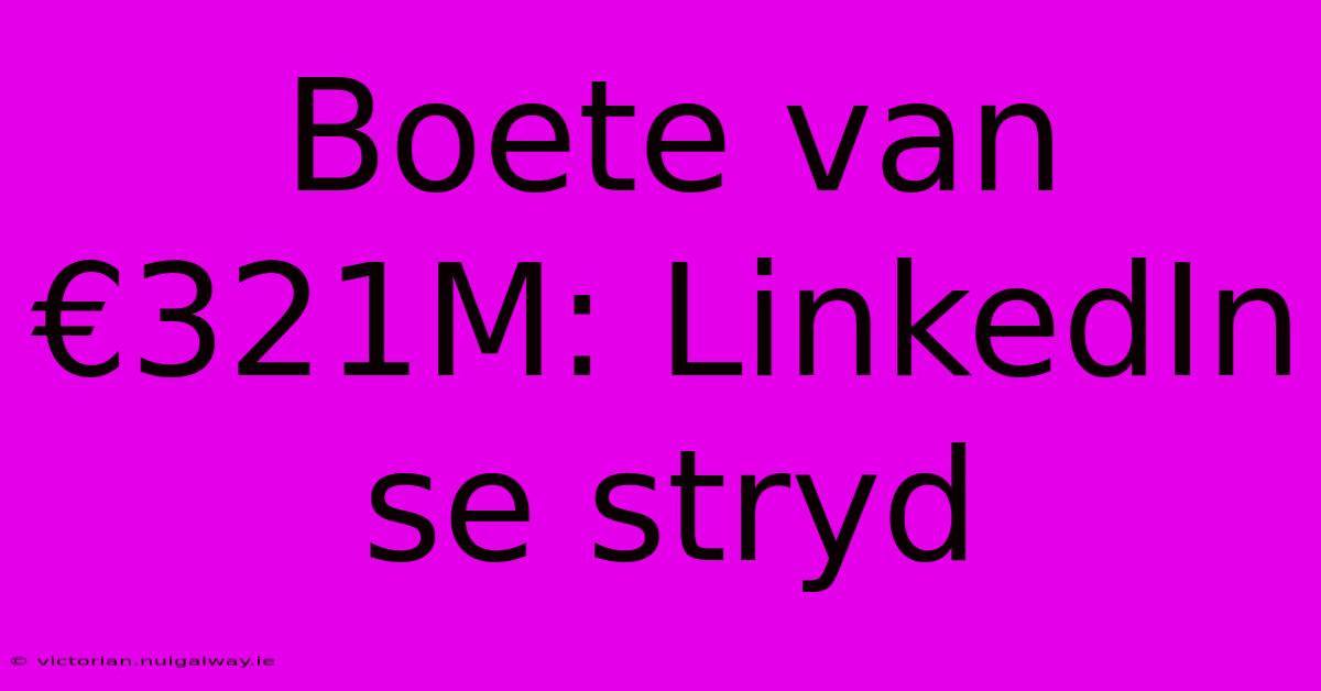 Boete Van €321M: LinkedIn Se Stryd