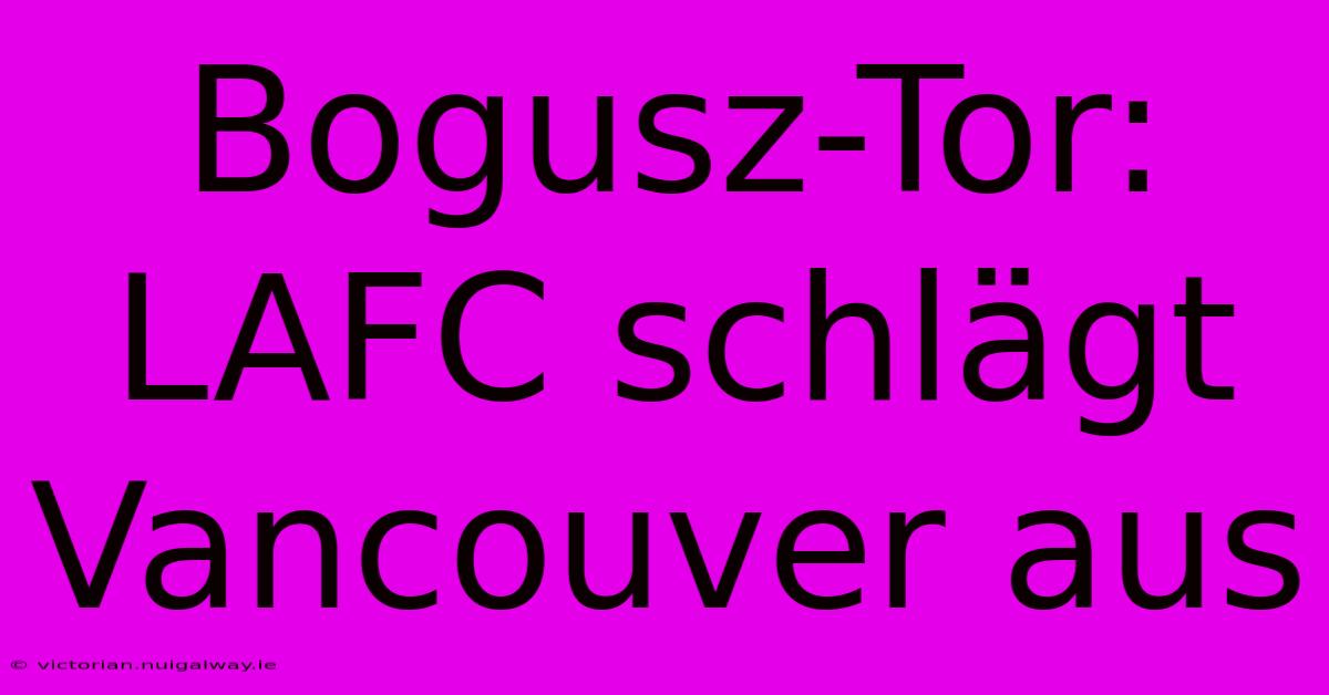 Bogusz-Tor: LAFC Schlägt Vancouver Aus