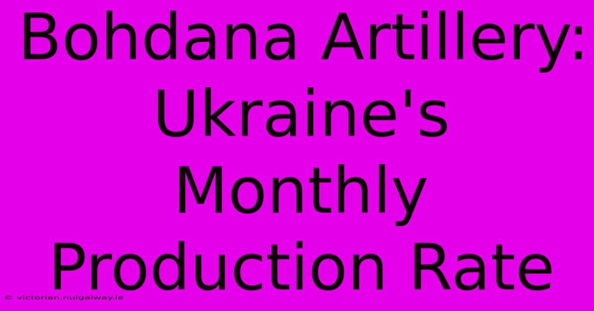 Bohdana Artillery: Ukraine's Monthly Production Rate 