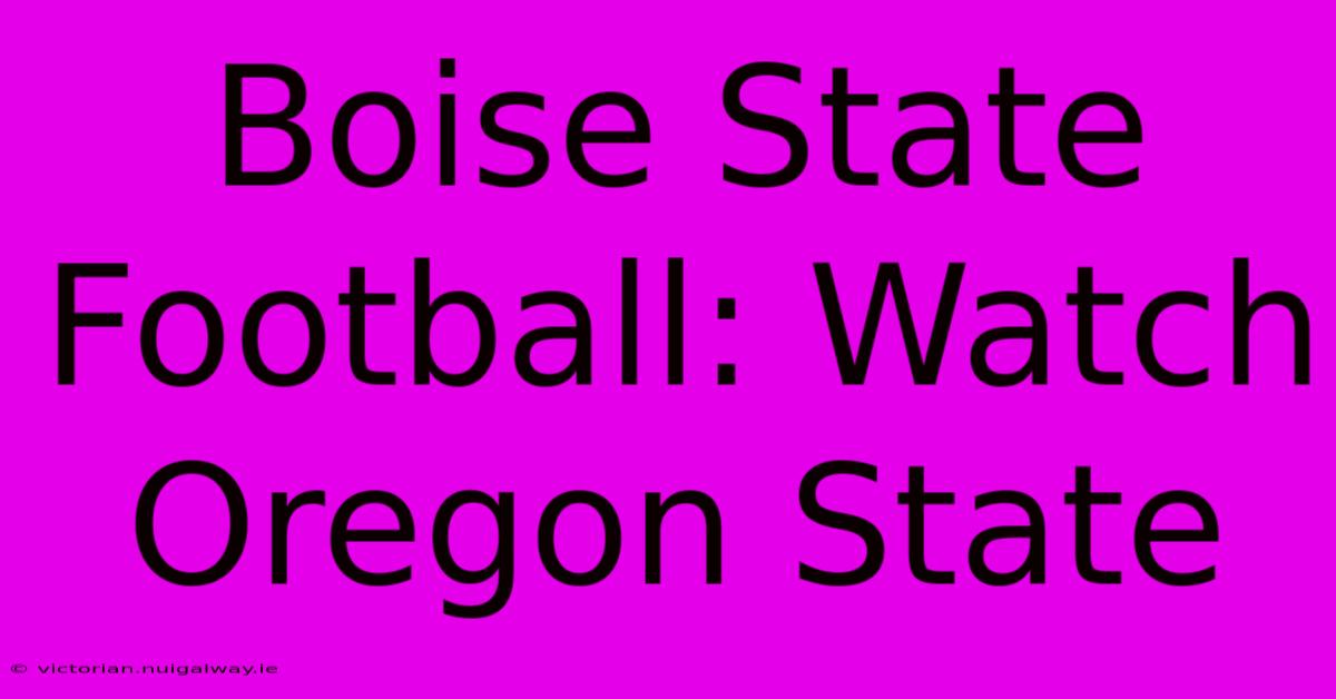 Boise State Football: Watch Oregon State