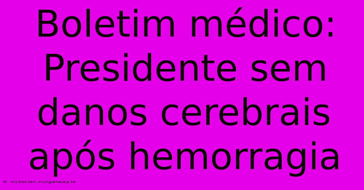 Boletim Médico: Presidente Sem Danos Cerebrais Após Hemorragia