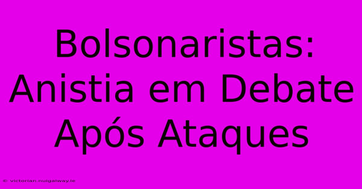 Bolsonaristas: Anistia Em Debate Após Ataques