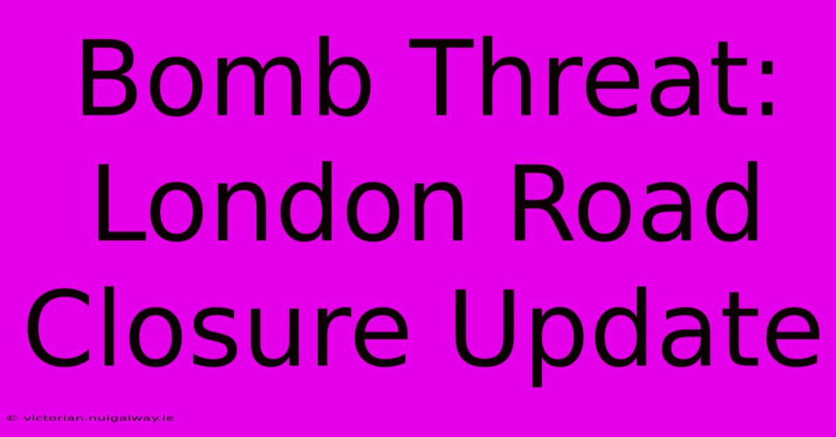 Bomb Threat: London Road Closure Update