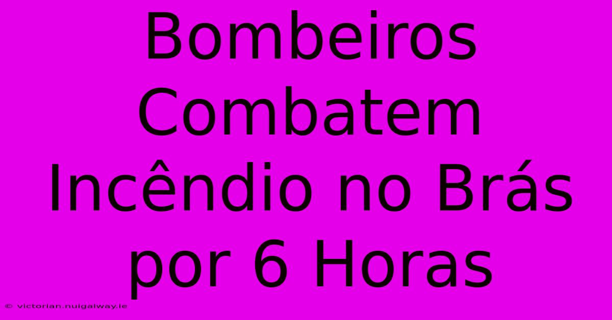 Bombeiros Combatem Incêndio No Brás Por 6 Horas