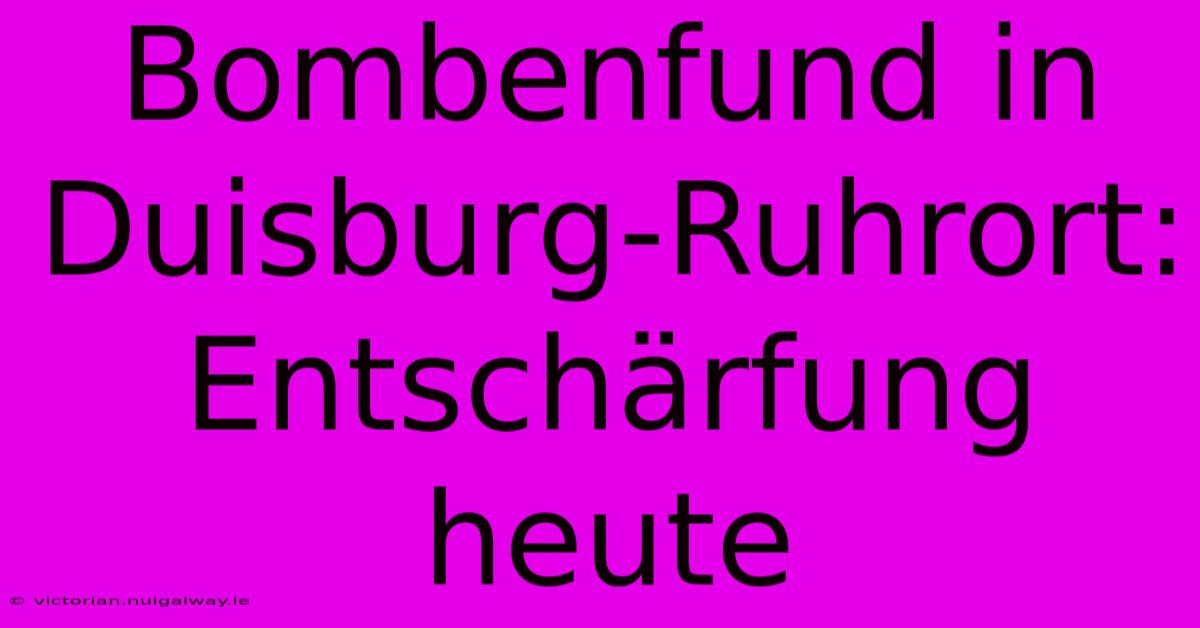 Bombenfund In Duisburg-Ruhrort: Entschärfung Heute