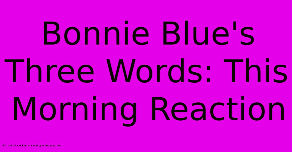 Bonnie Blue's Three Words: This Morning Reaction