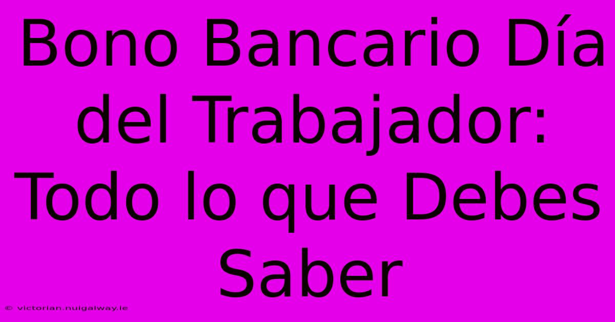 Bono Bancario Día Del Trabajador: Todo Lo Que Debes Saber