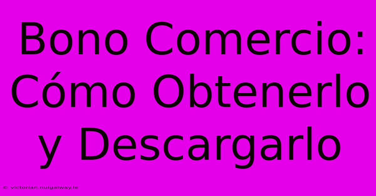 Bono Comercio: Cómo Obtenerlo Y Descargarlo