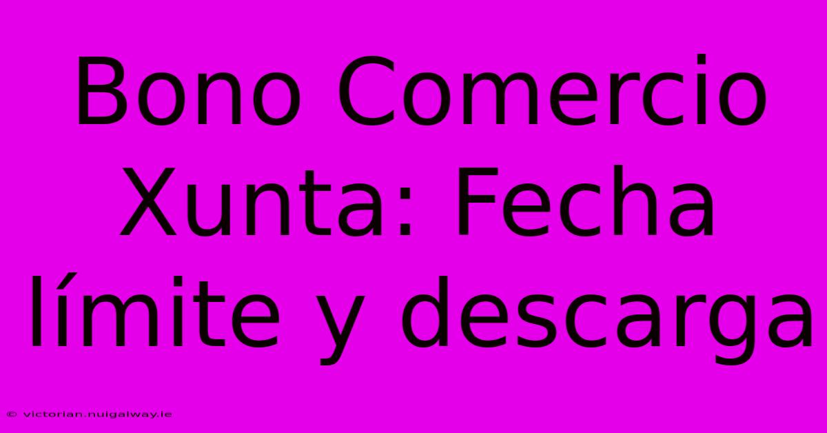 Bono Comercio Xunta: Fecha Límite Y Descarga