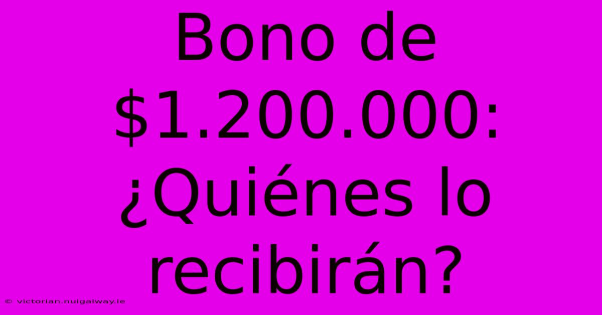 Bono De $1.200.000: ¿Quiénes Lo Recibirán?