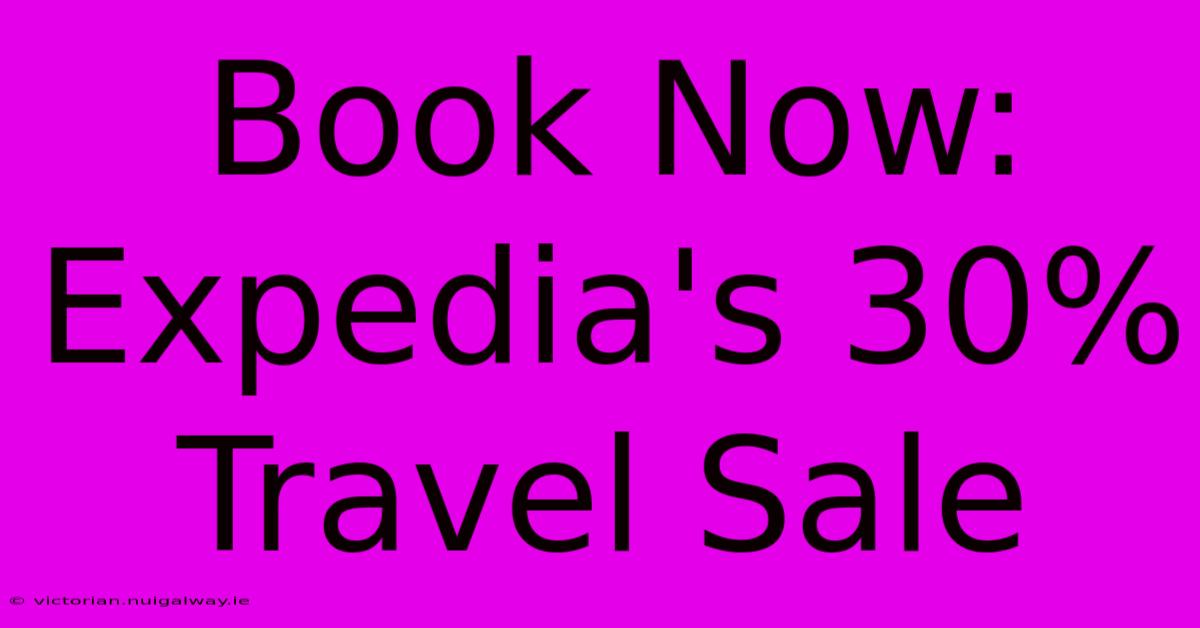 Book Now: Expedia's 30% Travel Sale