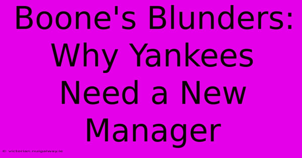 Boone's Blunders: Why Yankees Need A New Manager