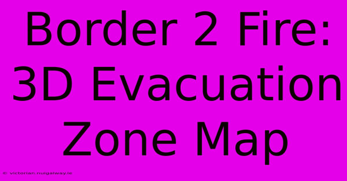 Border 2 Fire: 3D Evacuation Zone Map