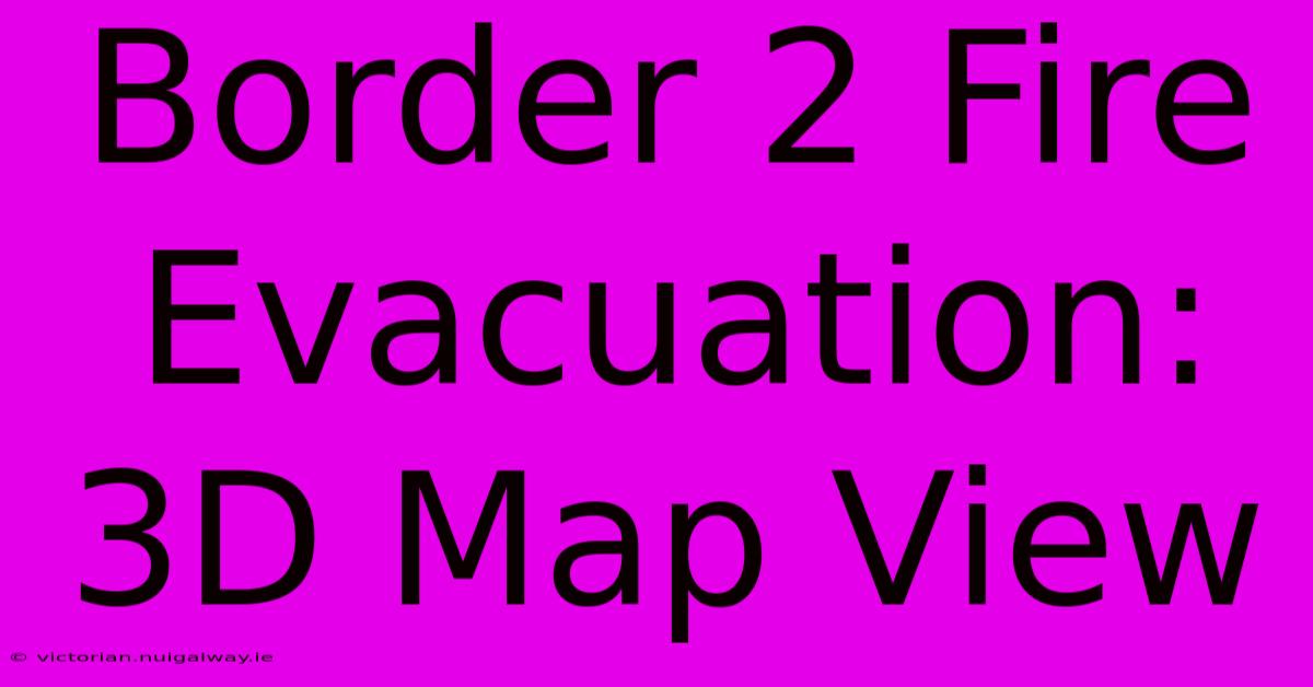 Border 2 Fire Evacuation: 3D Map View