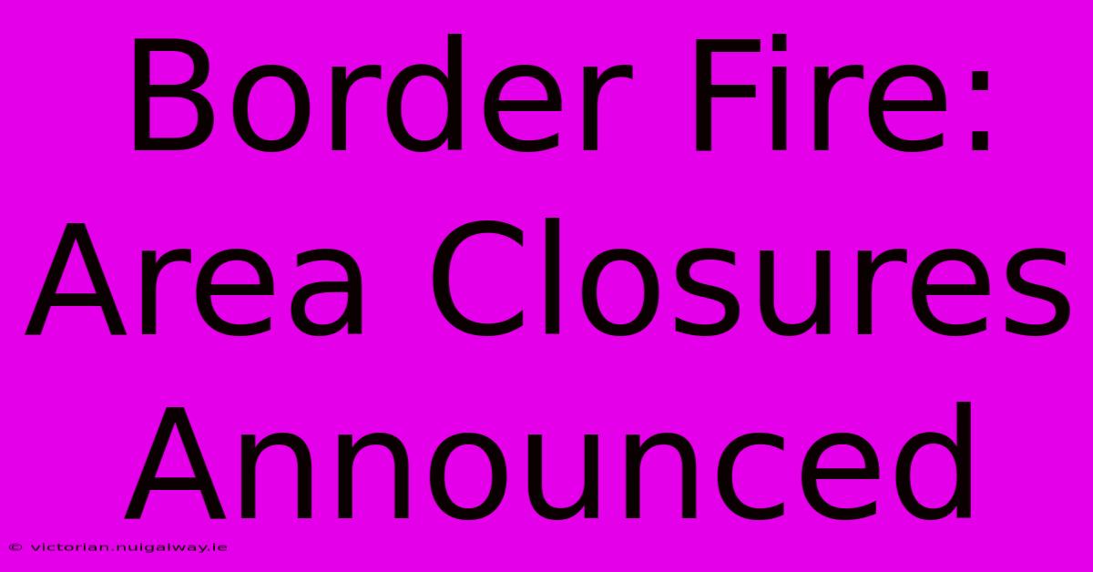 Border Fire: Area Closures Announced