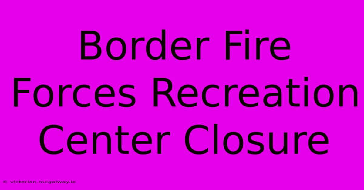 Border Fire Forces Recreation Center Closure