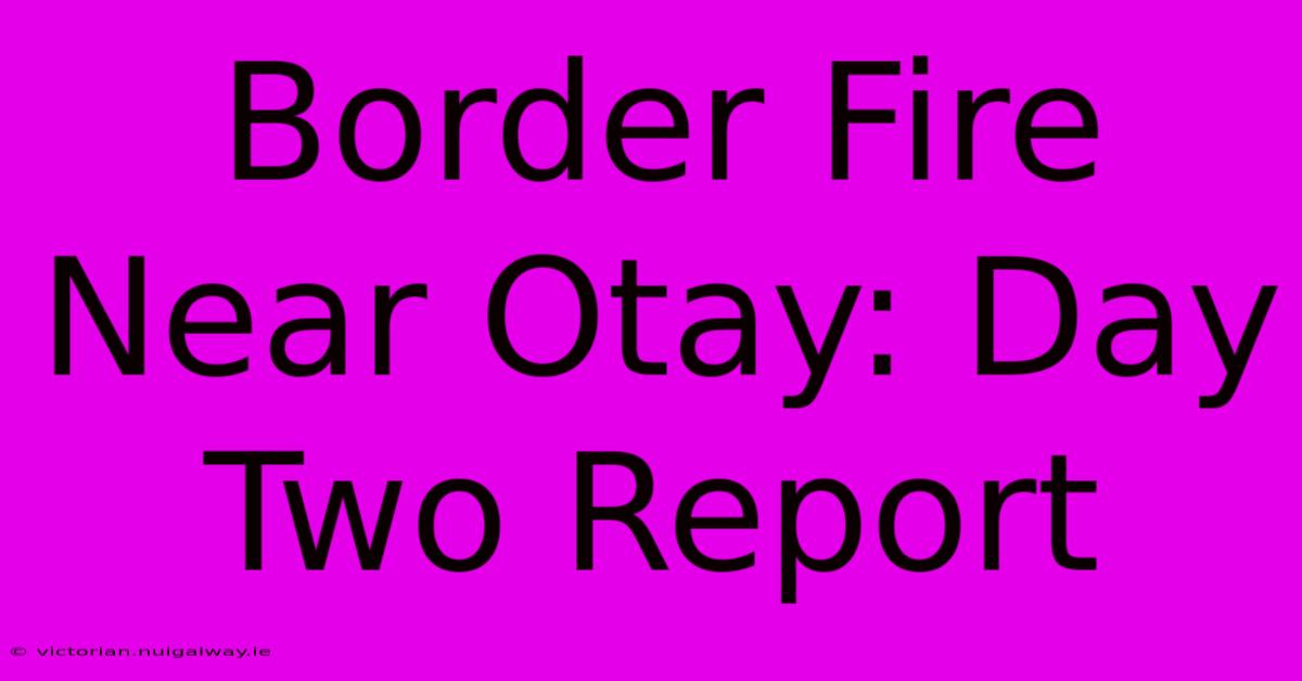 Border Fire Near Otay: Day Two Report