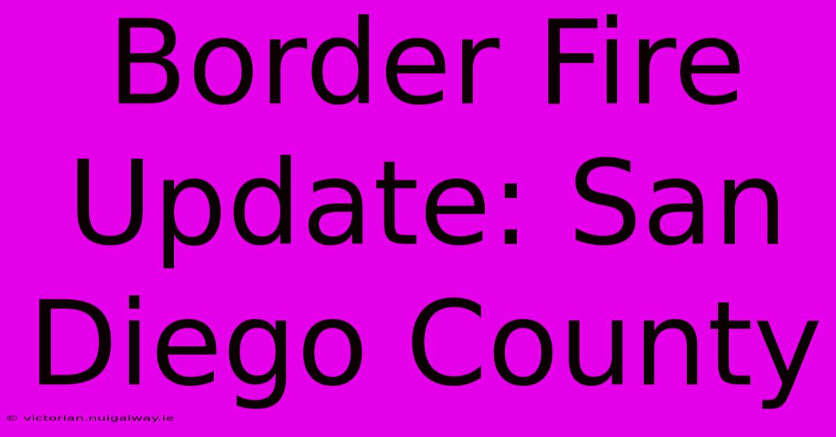 Border Fire Update: San Diego County