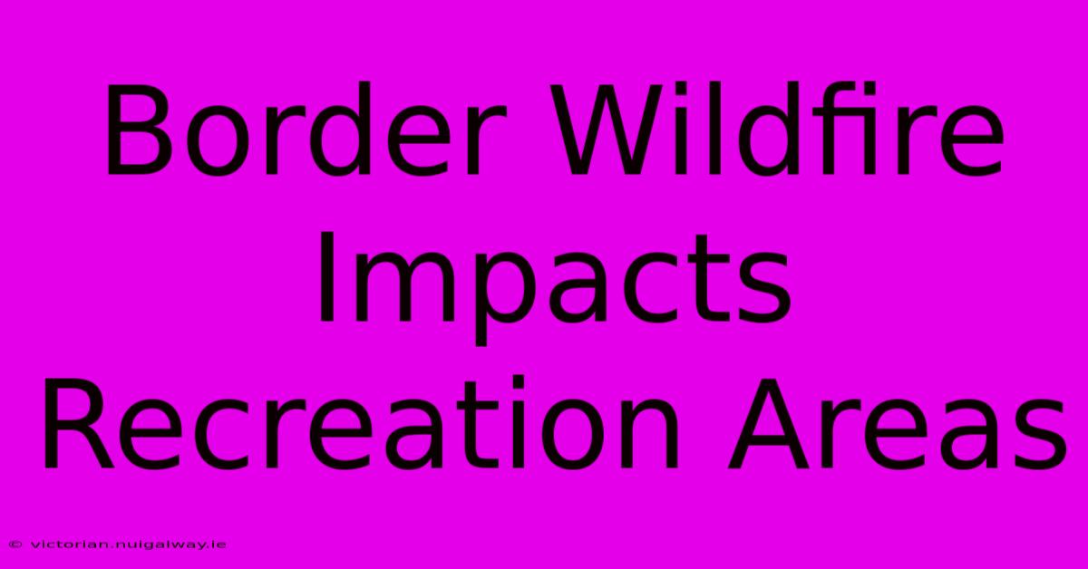 Border Wildfire Impacts Recreation Areas