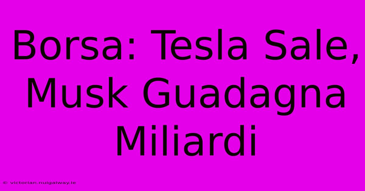 Borsa: Tesla Sale, Musk Guadagna Miliardi