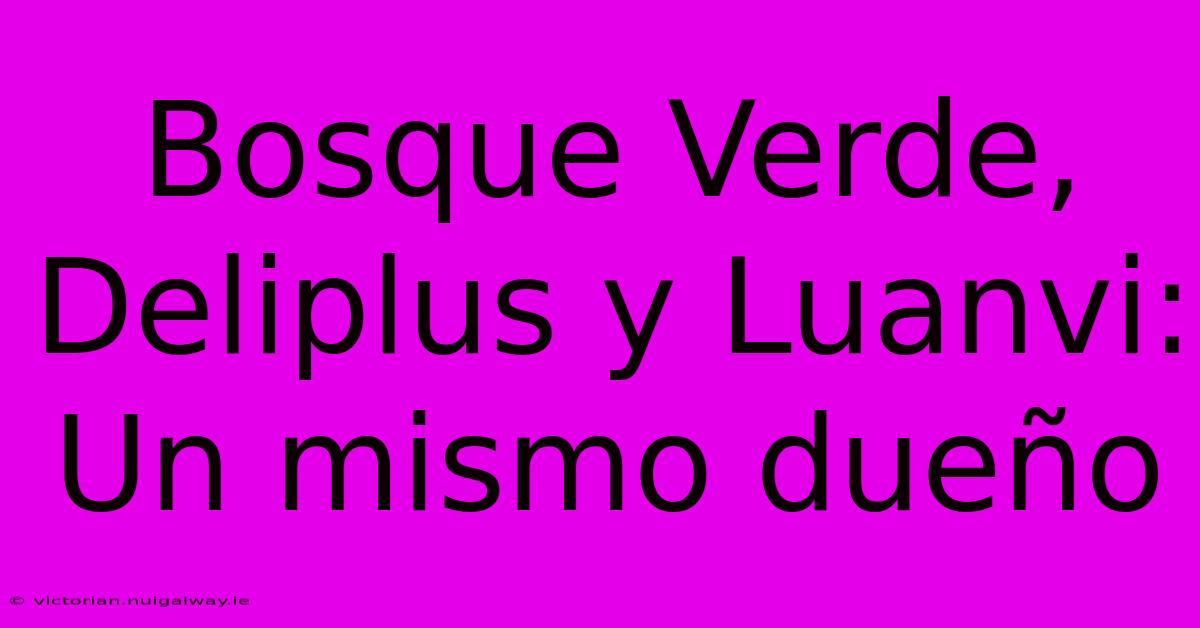 Bosque Verde, Deliplus Y Luanvi: Un Mismo Dueño