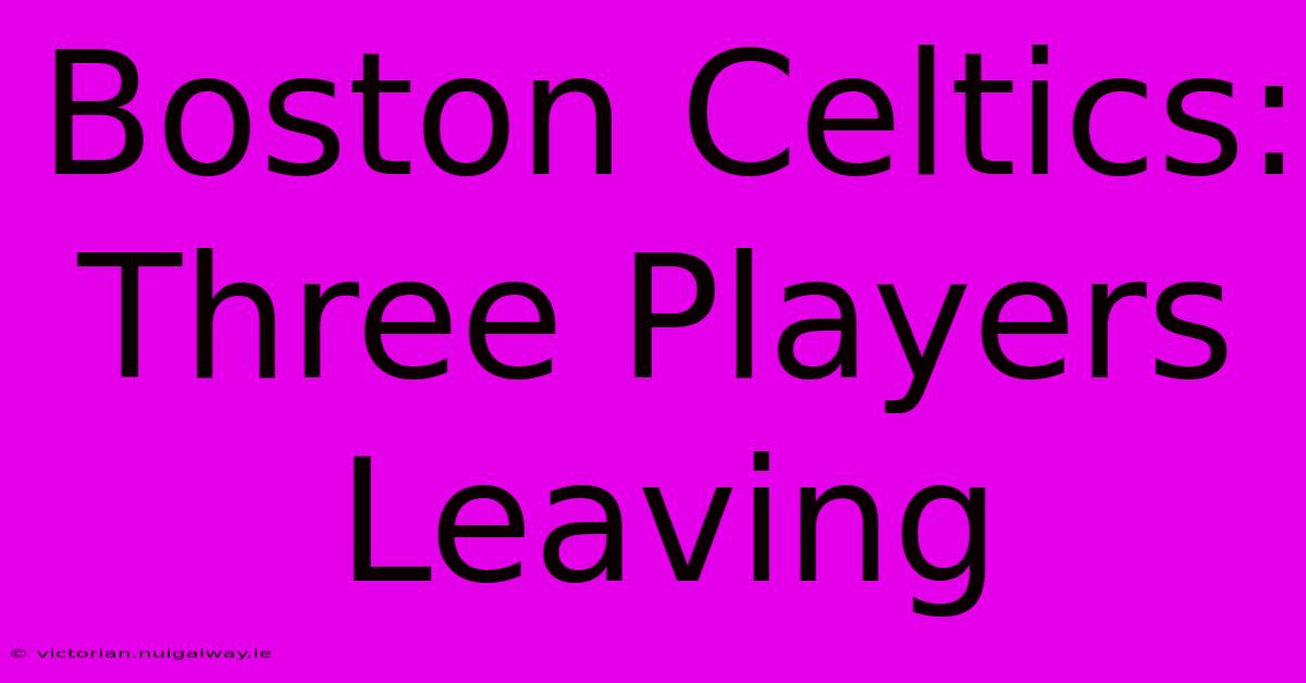 Boston Celtics: Three Players Leaving