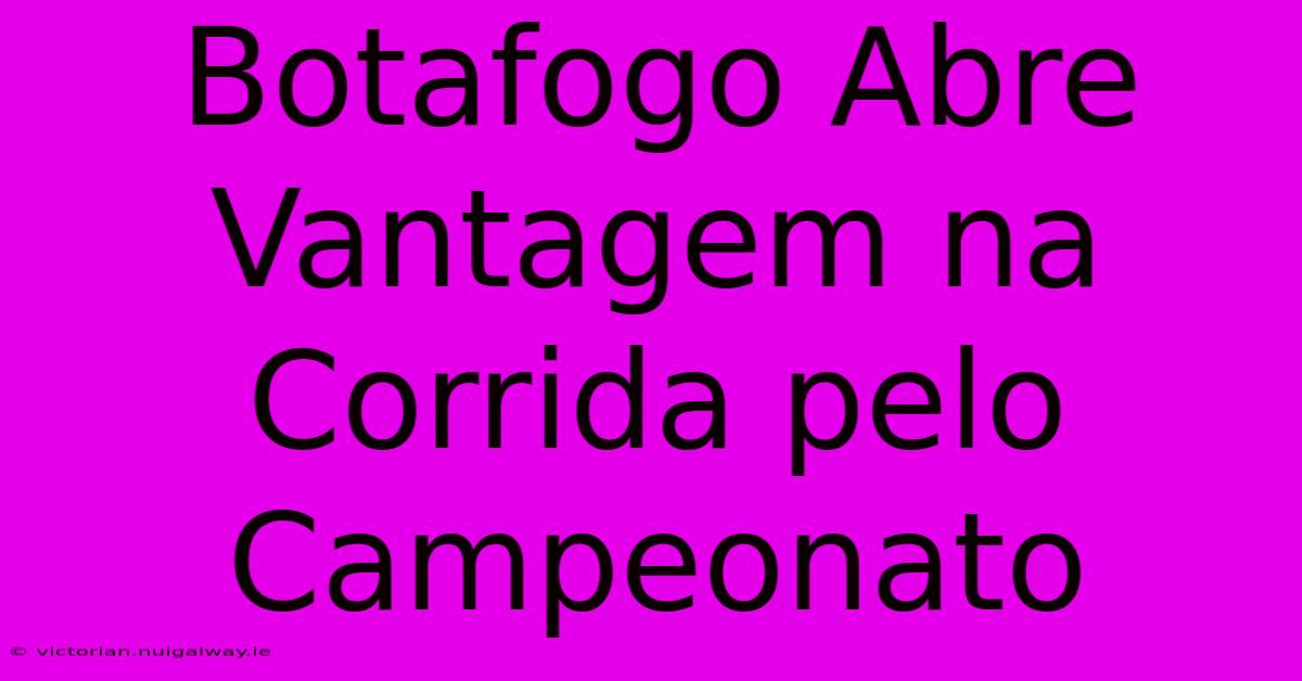 Botafogo Abre Vantagem Na Corrida Pelo Campeonato