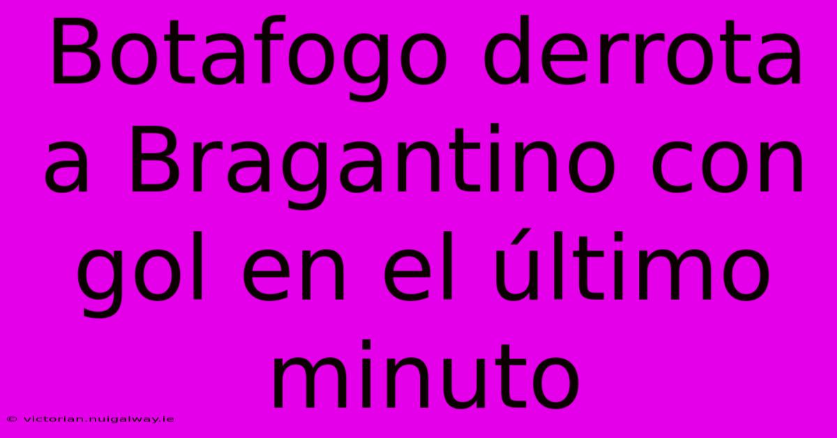 Botafogo Derrota A Bragantino Con Gol En El Último Minuto