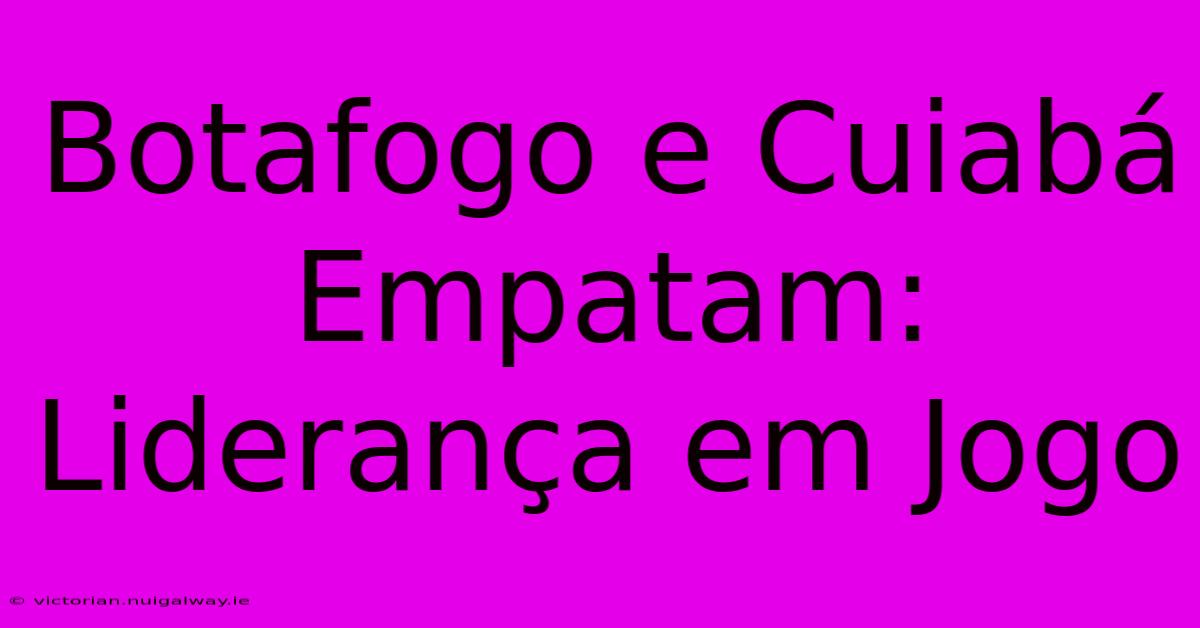 Botafogo E Cuiabá Empatam:  Liderança Em Jogo