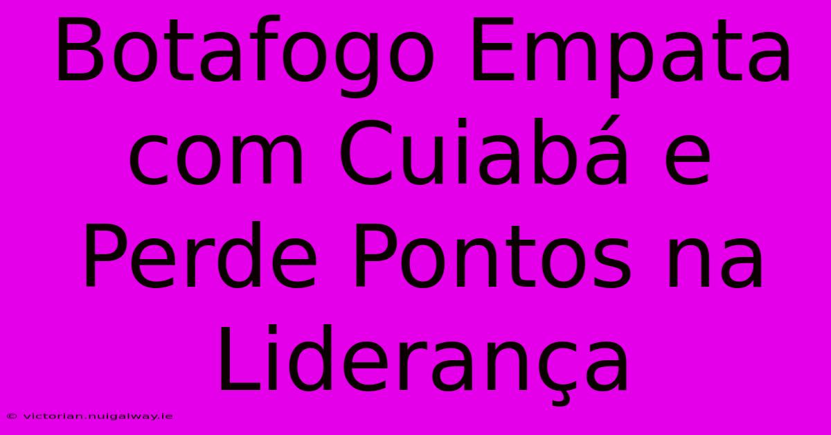 Botafogo Empata Com Cuiabá E Perde Pontos Na Liderança