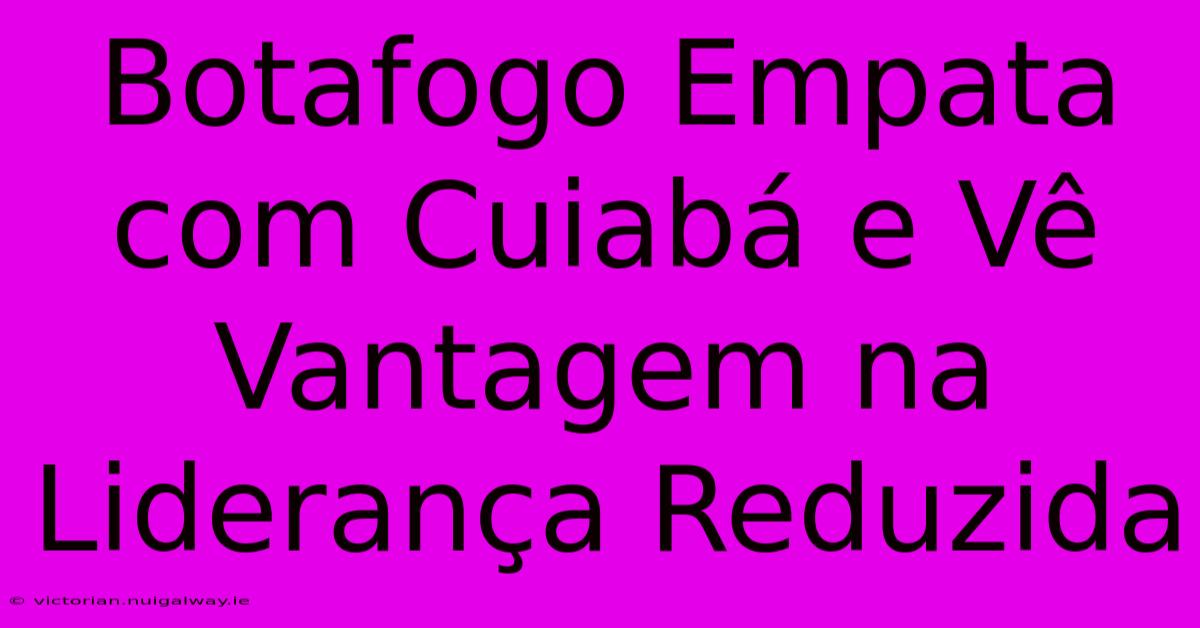 Botafogo Empata Com Cuiabá E Vê Vantagem Na Liderança Reduzida