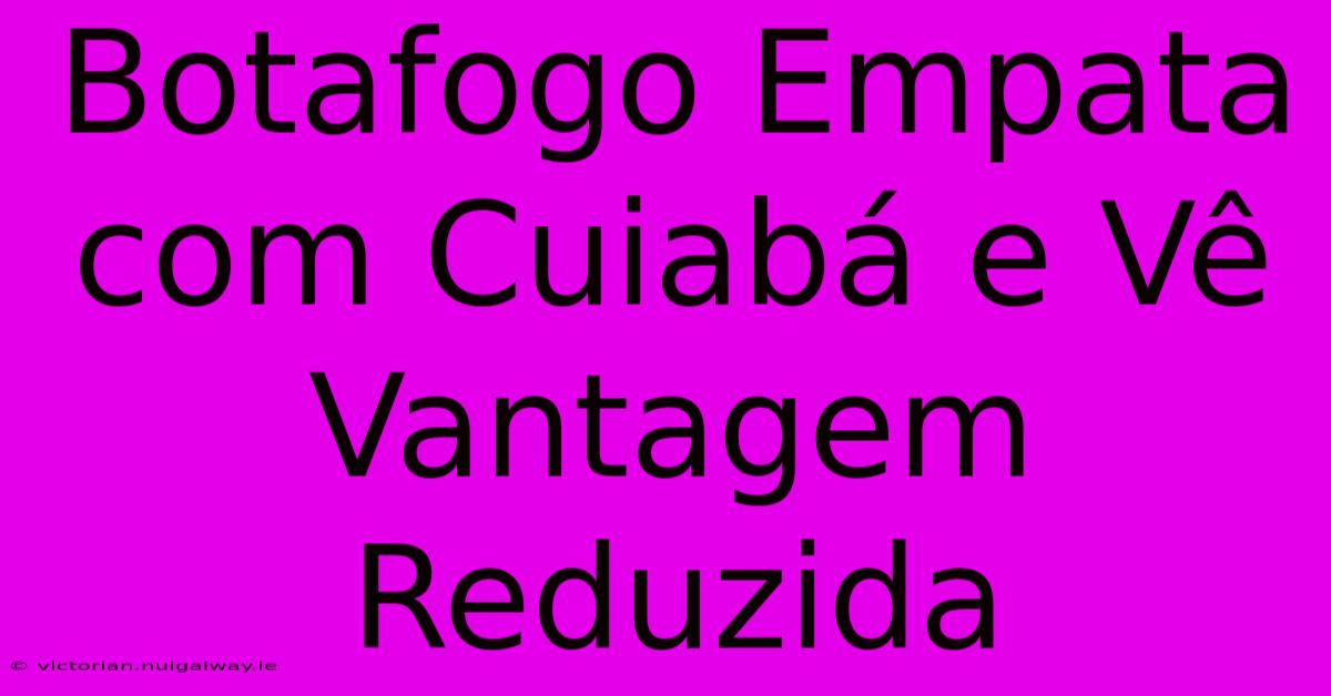 Botafogo Empata Com Cuiabá E Vê Vantagem Reduzida