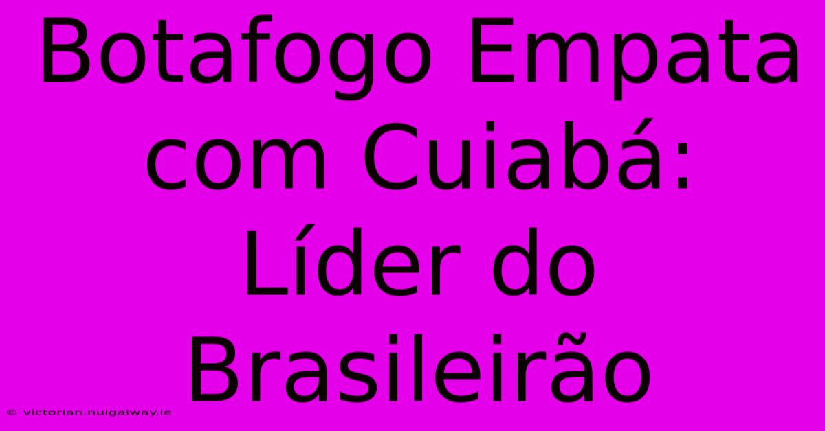 Botafogo Empata Com Cuiabá:  Líder Do Brasileirão