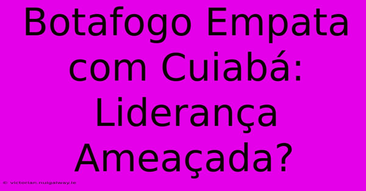 Botafogo Empata Com Cuiabá:  Liderança Ameaçada?